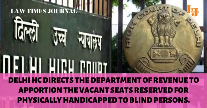 Delhi HC directs the department of revenue to apportion the vacant seats reserved for physically handicapped to blind persons. Delhi HC directs the department of revenue to apportion the vacant seats reserved for physically handicapped to blind persons.